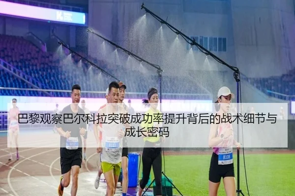 巴黎观察巴尔科拉突破成功率提升背后的战术细节与成长密码