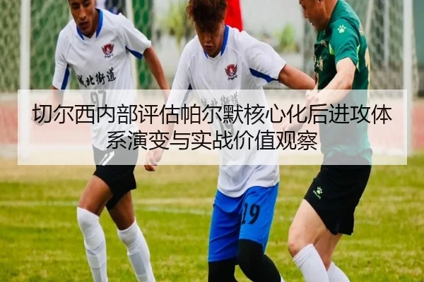 切尔西内部评估帕尔默核心化后进攻体系演变与实战价值观察