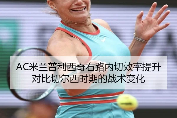 AC米兰普利西奇右路内切效率提升对比切尔西时期的战术变化