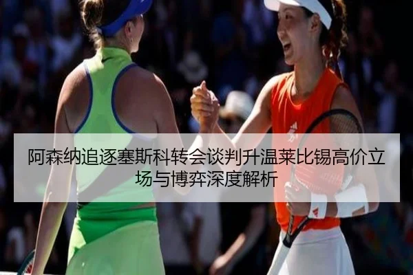 阿森纳追逐塞斯科转会谈判升温莱比锡高价立场与博弈深度解析